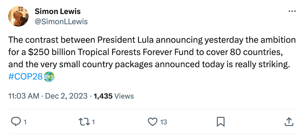 Simon Lewis @simonlewis tweet. Text: The contrast between President Lila announcing yesterday the ambition for a $250 billion Tropical Forests Forever Fund to cover 80 countries, and the very small country packages announced today is really striking. #COP28.